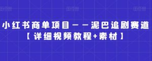 小红书商单项目——泥巴追剧赛道【详细视频教程+素材】【揭秘】-互联网资源大全网