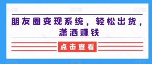 朋友圈变现系统,轻松出货,潇洒赚钱-互联网资源大全网