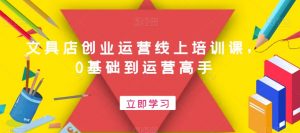 文具店创业运营线上培训课,0基础到运营高手-互联网资源大全网