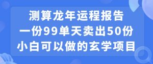 小白可做的玄学项目，出售”龙年运程报告”一份99元单日卖出100份利润9900元，0成本投入【揭秘】-互联网资源大全网