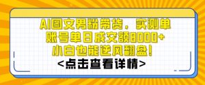 AI图文男粉带货，实测单账号单天成交额8000+，最关键是操作简单，小白看了也能上手【揭秘】-互联网资源大全网