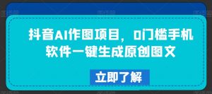 抖音AI作图项目，0门槛手机软件一键生成原创图文【揭秘】-互联网资源大全网