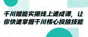 千川赋能实操线上速成课，让你快速掌握干川核心投放技能-互联网资源大全网