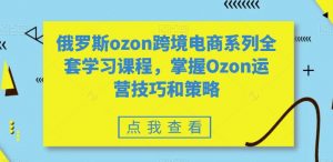 俄罗斯ozon跨境电商系列全套学习课程,掌握Ozon运营技巧和策略-互联网资源大全网