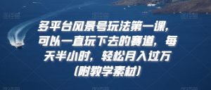 多平台风景号玩法第一课，可以一直玩下去的赛道，每天半小时，轻松月入过万（附教学素材）【揭秘】-互联网资源大全网