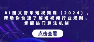 AI图文音乐短视频课(2024),帮助你快速了解短视频行业规则,掌握热门算法机制-互联网资源大全网