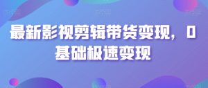 最新影视剪辑带货变现,0基础极速变现-互联网资源大全网