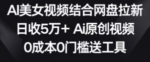 AI美女视频结合网盘拉新,日收5万+两分钟一条Ai原创视频,0成本0门槛送工具【揭秘】-互联网资源大全网