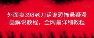 外面卖398老刀话诡恐怖悬疑漫画解说项目，全网最详细教程-互联网资源大全网