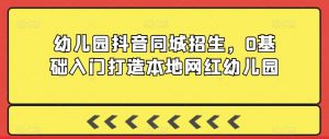 幼儿园抖音同城招生,0基础入门打造本地网红幼儿园-互联网资源大全网
