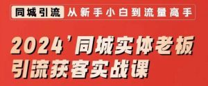 2024同城实体老板引流获客实战课，同城短视频·同城直播·实体店投放·问题答疑-互联网资源大全网