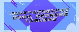 2024年千川投流前沿打法落地实操课，快速掌握运营和千川的投流策略-互联网资源大全网