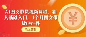 AI图文带货视频课程,新人基础入门,1个月图文带货6w+件-第一资源库