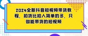 2024全新抖音短视频带货教程，拍货比拍人简单的多，只做能带货的短视频-互联网资源大全网