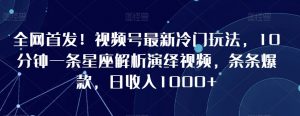 全网首发!视频号最新冷门玩法,10分钟一条星座解析演绎视频,条条爆款,日收入1000+【揭秘】-互联网资源大全网