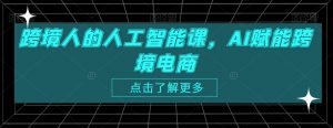 跨境人的人工智能课，AI赋能跨境电商-互联网资源大全网