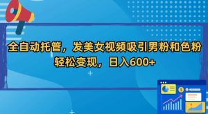 全自动托管,发美女视频吸引男粉和色粉,轻松变现,日入600+【揭秘】-第一资源库