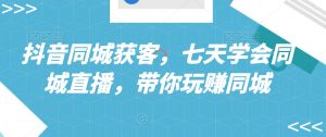 抖音同城获客,七天学会同城直播,带你玩赚同城-互联网资源大全网