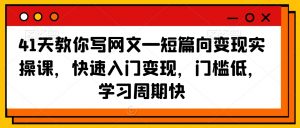 41天教你写网文—短篇向变现实操课,快速入门变现,门槛低,学习周期快-互联网资源大全网