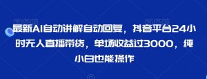 最新AI自动讲解自动回复，抖音平台24小时无人直播带货，单场收益过3000，纯小白也能操作【揭秘】-互联网资源大全网