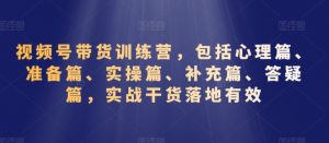 视频号带货训练营,包括心理篇、准备篇、实操篇、补充篇、答疑篇,实战干货落地有效-互联网资源大全网