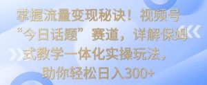掌握流量变现秘诀!视频号“今日话题”赛道,详解保姆式教学一体化实操玩法,助你轻松日入300+【揭秘】-互联网资源大全网