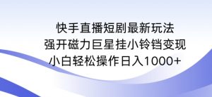 快手直播短剧最新玩法,强开磁力巨星挂小铃铛变现,小白轻松操作日入1000+【揭秘】-互联网资源大全网