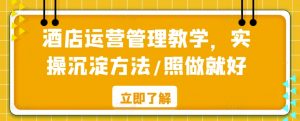 酒店运营管理教学，实操沉淀方法/照做就好-互联网资源大全网