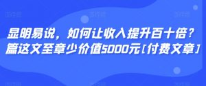显明易说，如何让收入提升百十倍？‮篇这‬文‮至章‬少价值5000元[付费文章]-互联网资源大全网
