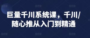 巨量千川系统课,千川/随心推从入门到精通-互联网资源大全网