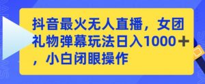 抖音最火无人直播,女团礼物弹幕玩法,日赚一千+,小白闭眼操作【揭秘】-第一资源库