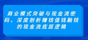 商业模式突破与现金流密码,深度剖析赚钱值钱融钱的现金流底层逻辑-互联网资源大全网