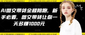 AI图文带货全程陪跑，新手必看，图文带货让你一天多赚1000元-第一资源库