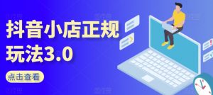 抖音小店正规玩法3.0，抖音入门基础知识、抖音运营技术、达人带货邀约、全域电商运营等-互联网资源大全网