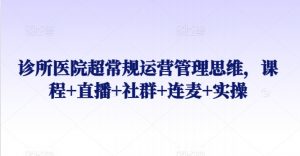 诊所医院超常规运营管理思维,课程+直播+社群+连麦+实操-互联网资源大全网