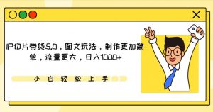 IP切片带货5.0，图文玩法，制作更加简单，流量更大，日入1000+【揭秘】-互联网资源大全网