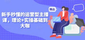 新手秒懂的运营型主播课，理论+实操基础到大咖-互联网资源大全网