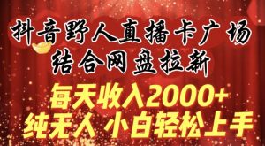 每天收入2000+,抖音野人直播卡广场,结合网盘拉新,纯无人,小白轻松上手【揭秘】-互联网资源大全网