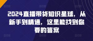 2024直播带货知识星球,从新手到精通,这里能找到你要的答案-互联网资源大全网