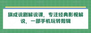 旗成说剧解说课，专注经典影视解说，一部手机玩转剪辑-互联网资源大全网