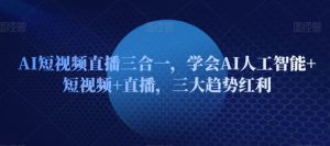 AI短视频直播三合一，学会AI人工智能+短视频+直播，三大趋势红利-互联网资源大全网
