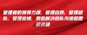 管理者的领导力课,管理自我,管理团队,管理业绩,教你解决团队沟通和激励难题-互联网资源大全网