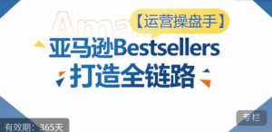 运营操盘手！亚马逊Bestsellers打造全链路，选品、Listing、广告投放全链路进阶优化-互联网资源大全网