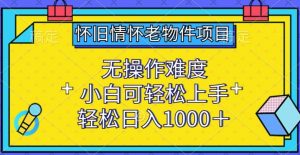 怀旧情怀老物件项目,无操作难度,小白可轻松上手,轻松日入1000+【揭秘】-互联网资源大全网