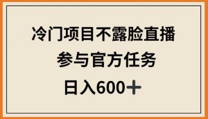 冷门项目不露脸直播，参与官方任务，日入600+【揭秘】-互联网资源大全网