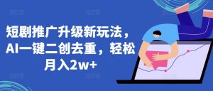 短剧推广升级新玩法,AI一键二创去重,轻松月入2w+【揭秘】-第一资源库