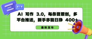 AI 写作 3.0.每条皆原创，多平台推送，新手亦能日挣 400+【揭秘】-互联网资源大全网