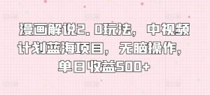 漫画解说2.0玩法，中视频计划蓝海项目，无脑操作，单日收益500+【揭秘】-互联网资源大全网