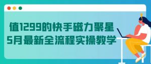 值1299的快手磁力聚星5月最新全流程实操教学【揭秘】-互联网资源大全网