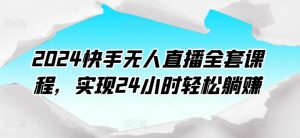 2024快手无人直播全套课程，实现24小时轻松躺赚-互联网资源大全网